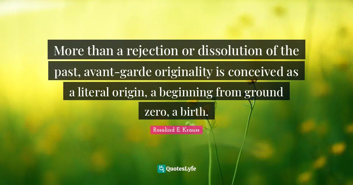 More than a rejection or dissolution of the past, avant-garde originality is conceived as a literal origin, a beginning from ground zero, a birth.