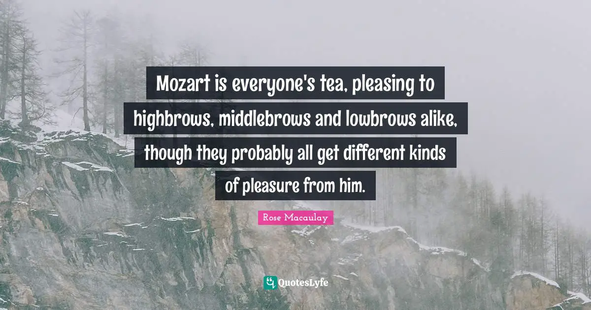 Mozart is everyone's tea, pleasing to highbrows, middlebrows and lowbrows alike, though they probably all get different kinds of pleasure from him.