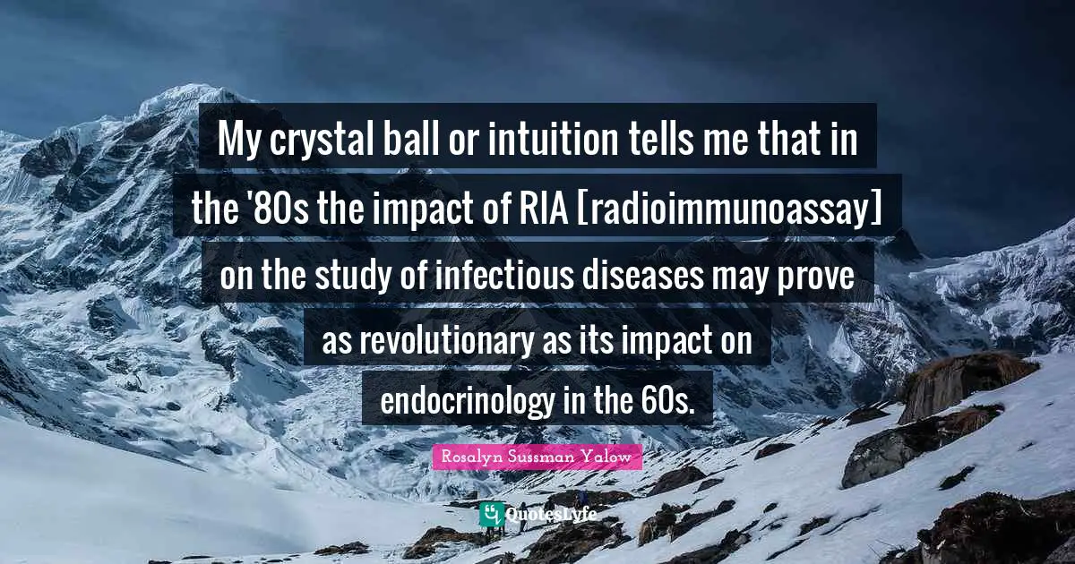 Impact Quotes: "My crystal ball or intuition tells me that in the '80s the impact of RIA [radioimmunoassay] on the study of infectious diseases may prove as revolutionary as its impact on endocrinology in the 60s."