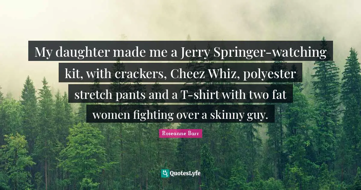 Roseanne Barr Quotes: "My daughter made me a Jerry Springer-watching kit, with crackers, Cheez Whiz, polyester stretch pants and a T-shirt with two fat women fighting over a skinny guy."