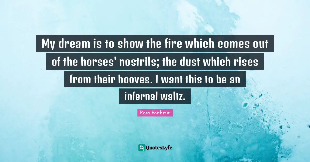 My dream is to show the fire which comes out of the horses' nostrils; the dust which rises from their hooves. I want this to be an infernal waltz.