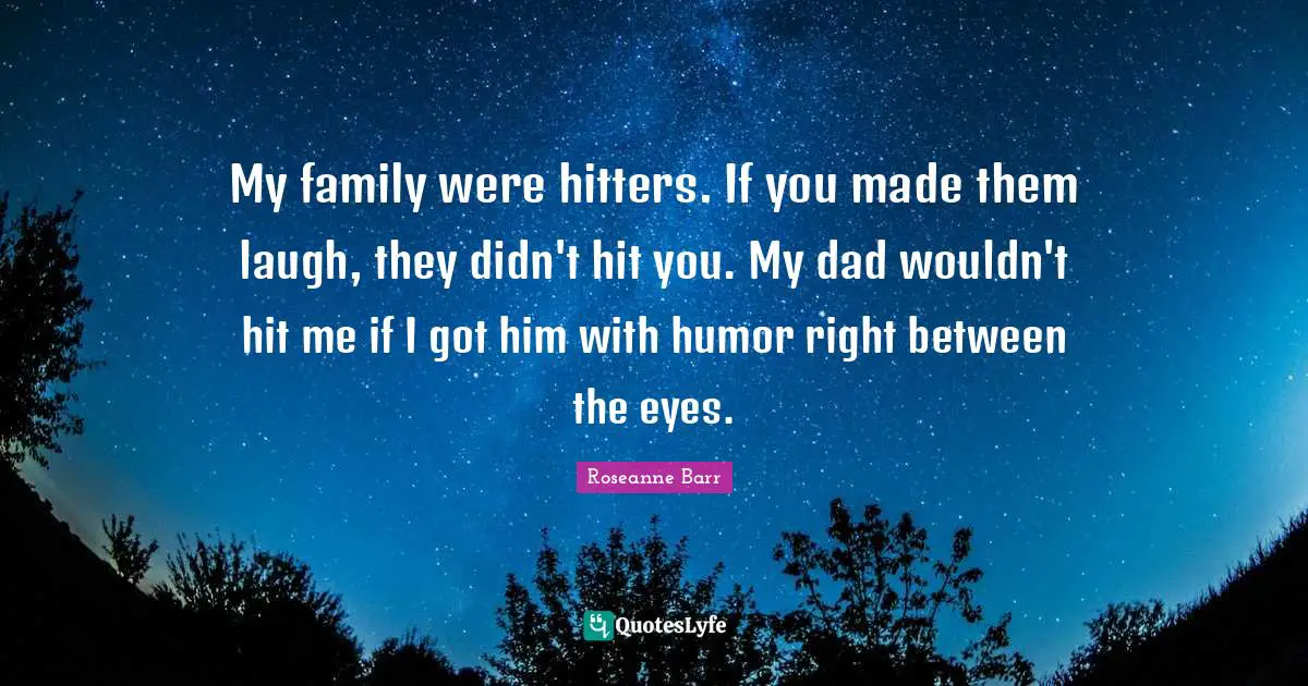 My family were hitters. If you made them laugh, they didn't hit you. My dad wouldn't hit me if I got him with humor right between the eyes.