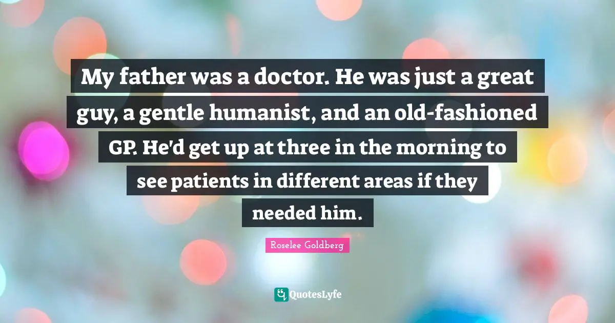 My father was a doctor. He was just a great guy, a gentle humanist, and an old-fashioned GP. He'd get up at three in the morning to see patients in different areas if they needed him.