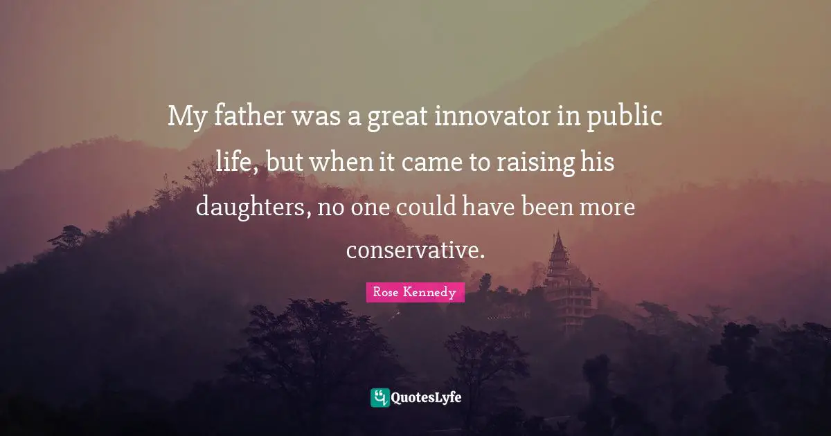 Rose Kennedy Quotes: "My father was a great innovator in public life, but when it came to raising his daughters, no one could have been more conservative."