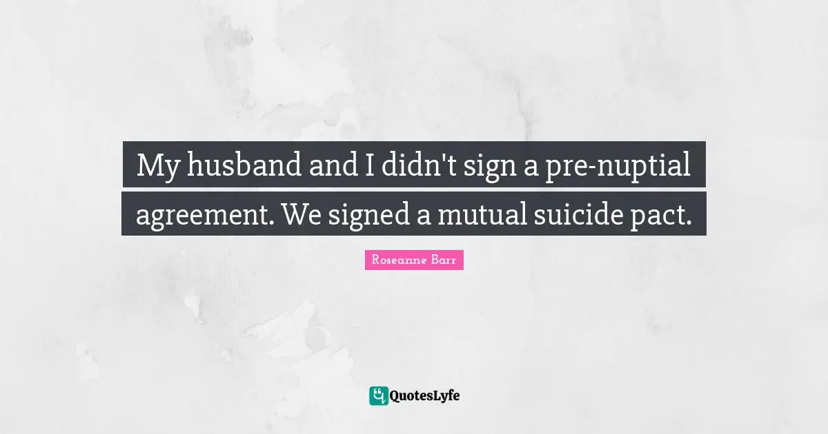 Roseanne Barr Quotes: "My husband and I didn't sign a pre-nuptial agreement. We signed a mutual suicide pact."