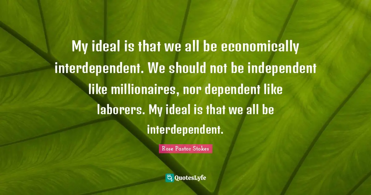 My ideal is that we all be economically interdependent. We should not be independent like millionaires, nor dependent like laborers. My ideal is that we all be interdependent.
