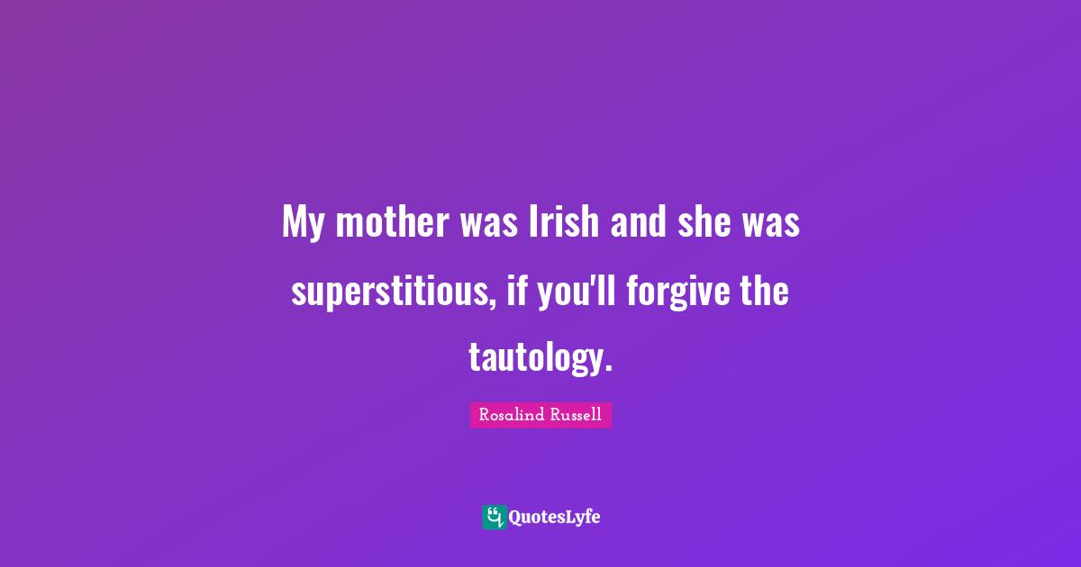 My mother was Irish and she was superstitious, if you'll forgive the tautology.