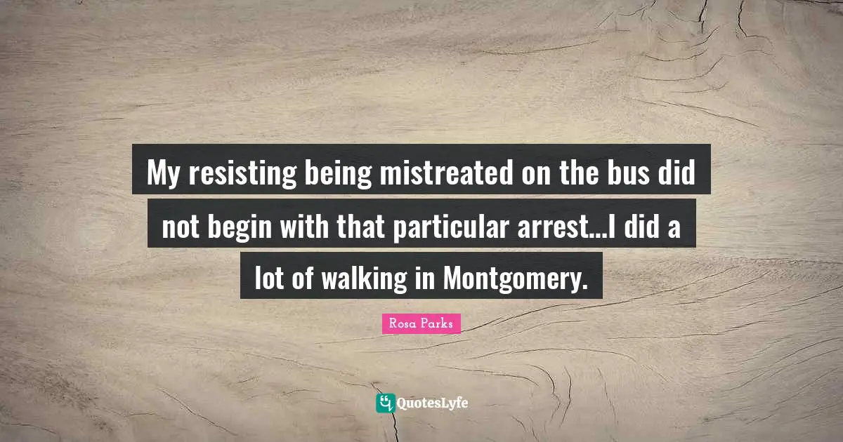 Rosa Parks Quotes: "My resisting being mistreated on the bus did not begin with that particular arrest…I did a lot of walking in Montgomery."