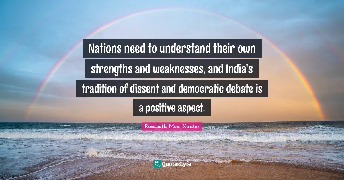 Rosabeth Moss Kanter Quotes: "Nations need to understand their own strengths and weaknesses, and India's tradition of dissent and democratic debate is a positive aspect."