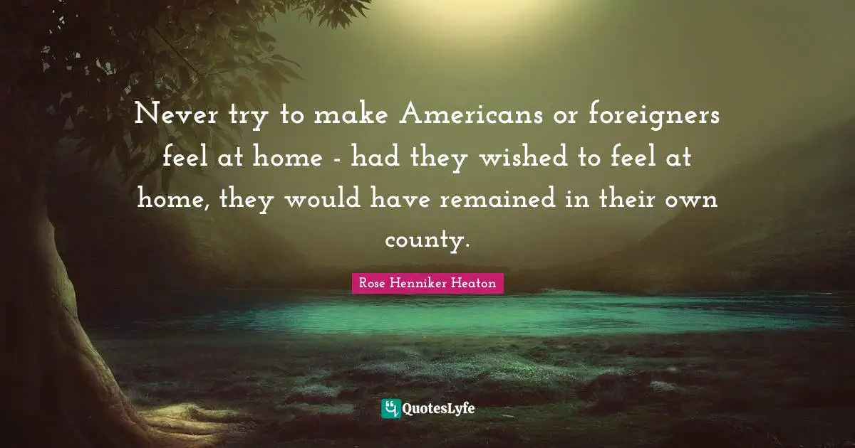 Never try to make Americans or foreigners feel at home - had they wished to feel at home, they would have remained in their own county.