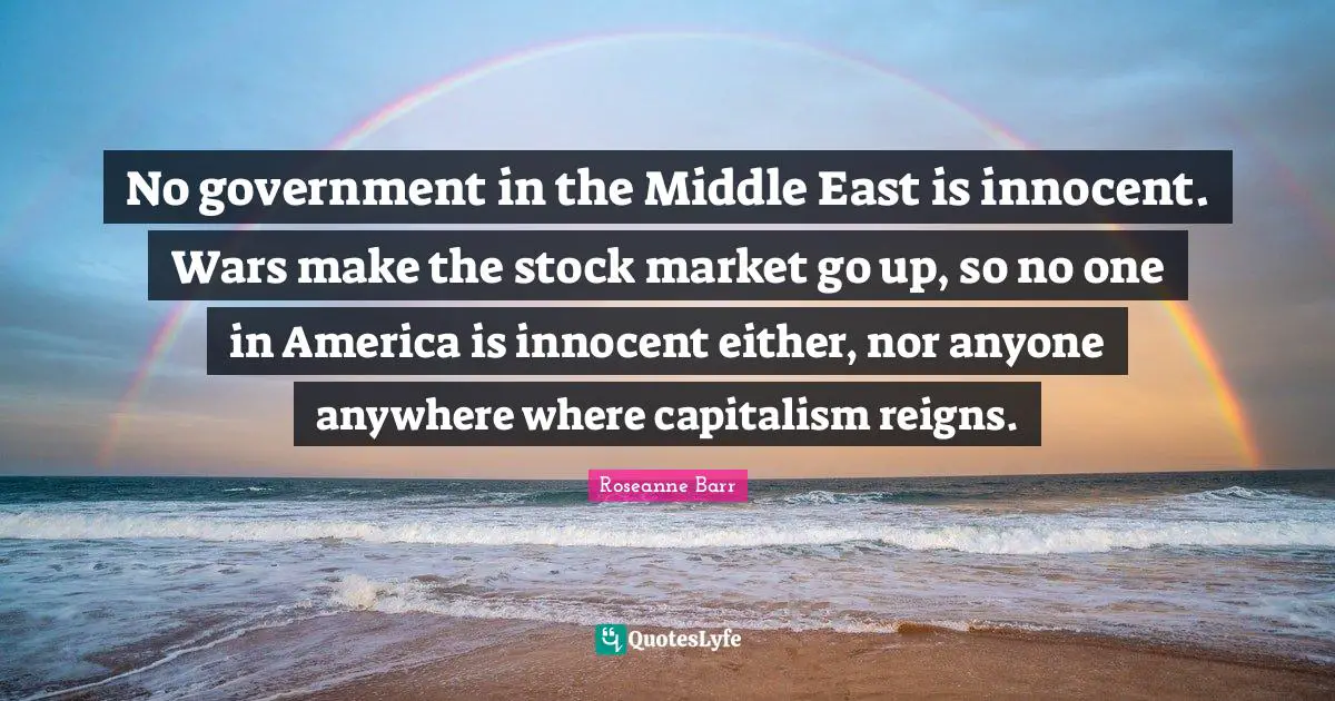 No government in the Middle East is innocent. Wars make the stock market go up, so no one in America is innocent either, nor anyone anywhere where capitalism reigns.