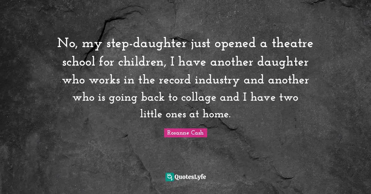 No, my step-daughter just opened a theatre school for children, I have another daughter who works in the record industry and another who is going back to collage and I have two little ones at home.