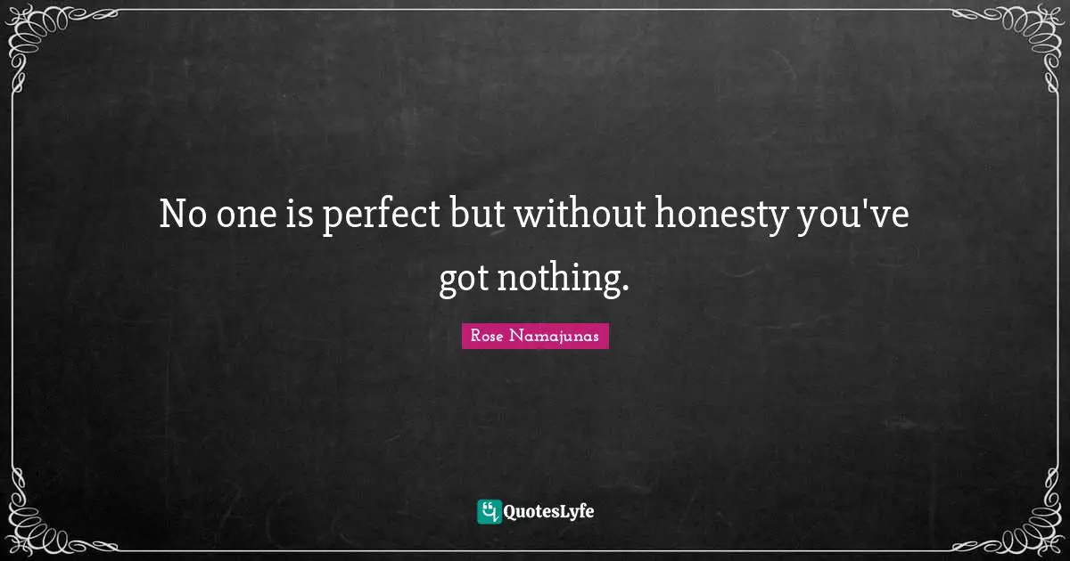 No one is perfect but without honesty you've got nothing.