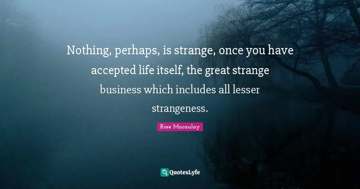 Nothing, perhaps, is strange, once you have accepted life itself, the great strange business which includes all lesser strangeness.