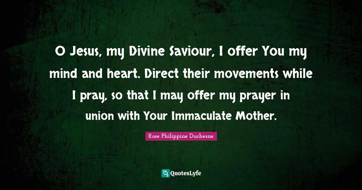 Rose Philippine Duchesne Quotes: "O Jesus, my Divine Saviour, I offer You my mind and heart. Direct their movements while I pray, so that I may offer my prayer in union with Your Immaculate Mother."