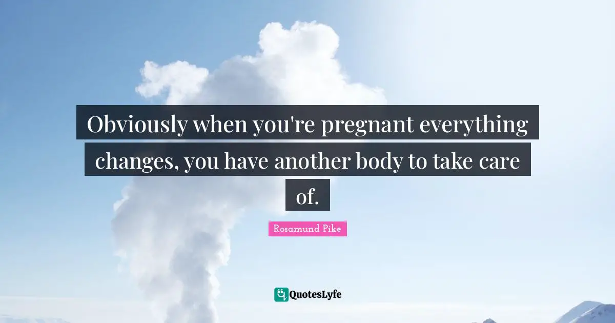 Obviously when you're pregnant everything changes, you have another body to take care of.