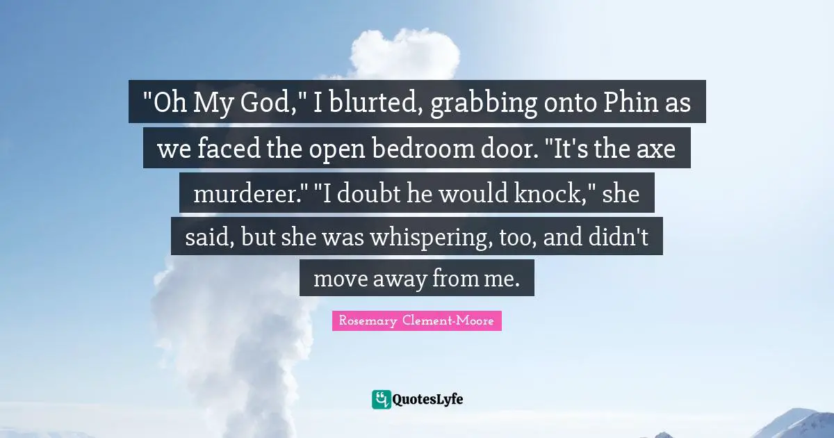 "Oh My God," I blurted, grabbing onto Phin as we faced the open bedroom door. "It's the axe murderer." "I doubt he would knock," she said, but she was whispering, too, and didn't move away from me.