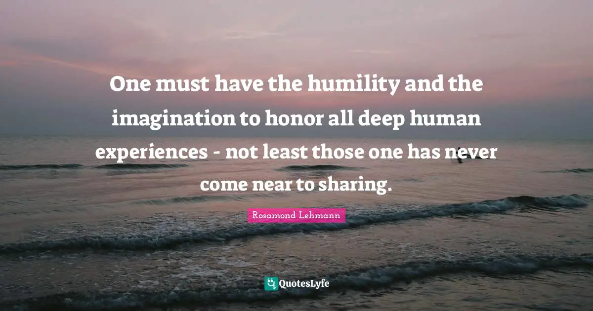 One must have the humility and the imagination to honor all deep human experiences - not least those one has never come near to sharing.
