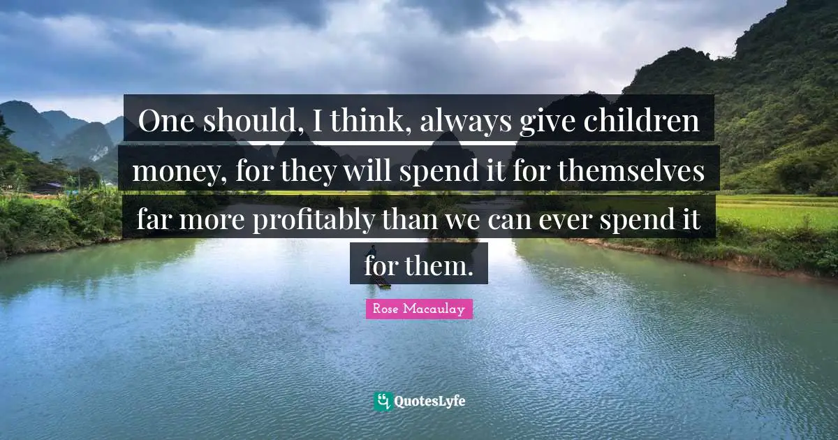One should, I think, always give children money, for they will spend it for themselves far more profitably than we can ever spend it for them.