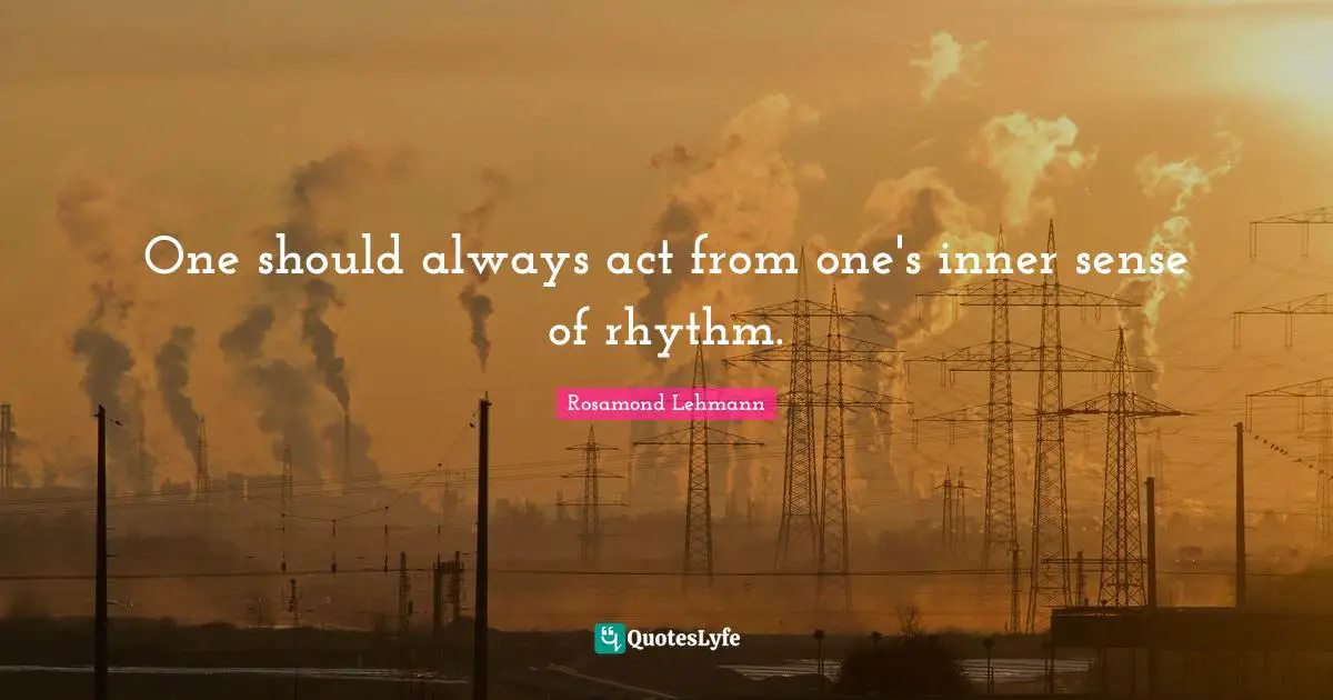 One should always act from one's inner sense of rhythm.
