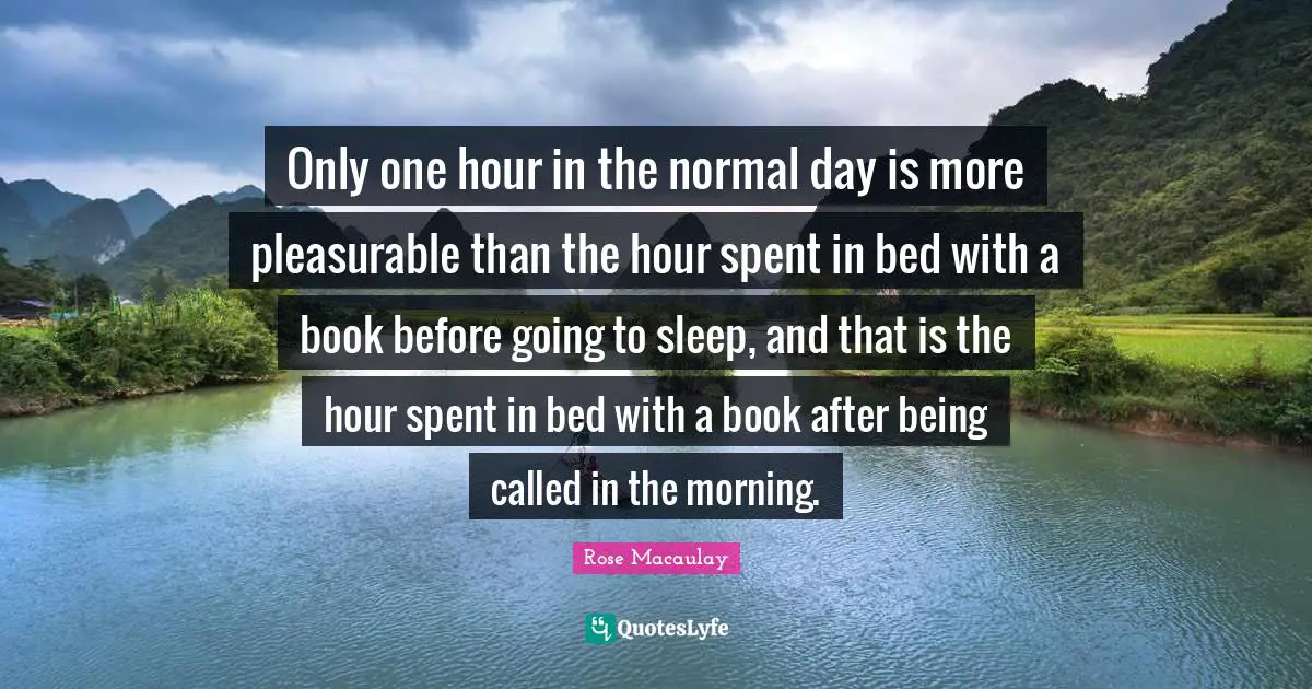 Hour Quotes: "Only one hour in the normal day is more pleasurable than the hour spent in bed with a book before going to sleep, and that is the hour spent in bed with a book after being called in the morning."