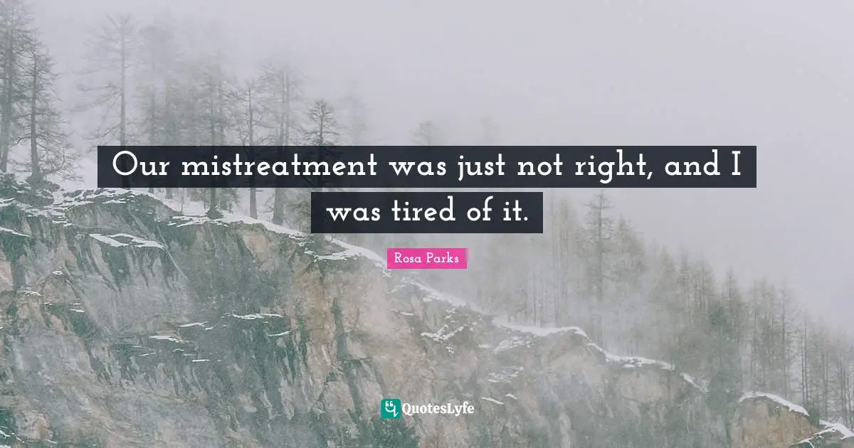 Rosa Parks Quotes: "Our mistreatment was just not right, and I was tired of it."