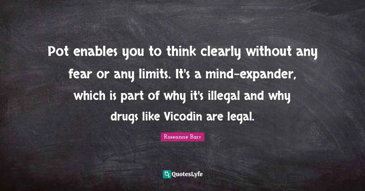 Roseanne Barr Quotes: "Pot enables you to think clearly without any fear or any limits. It's a mind-expander, which is part of why it's illegal and why drugs like Vicodin are legal."