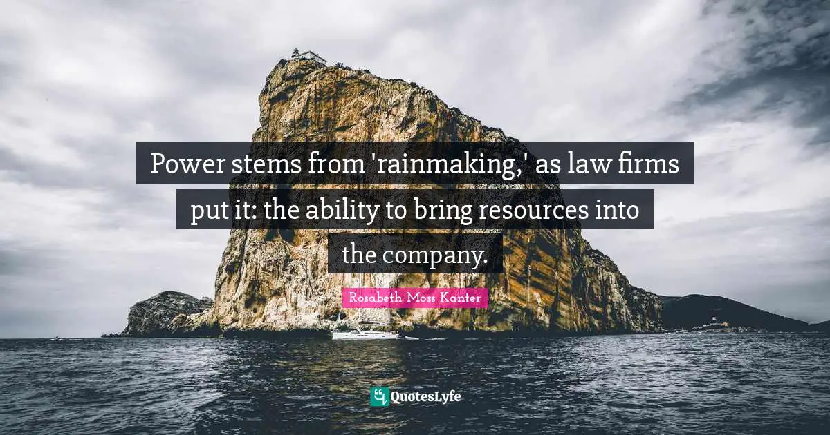 Rosabeth Moss Kanter Quotes: "Power stems from 'rainmaking,' as law firms put it: the ability to bring resources into the company."