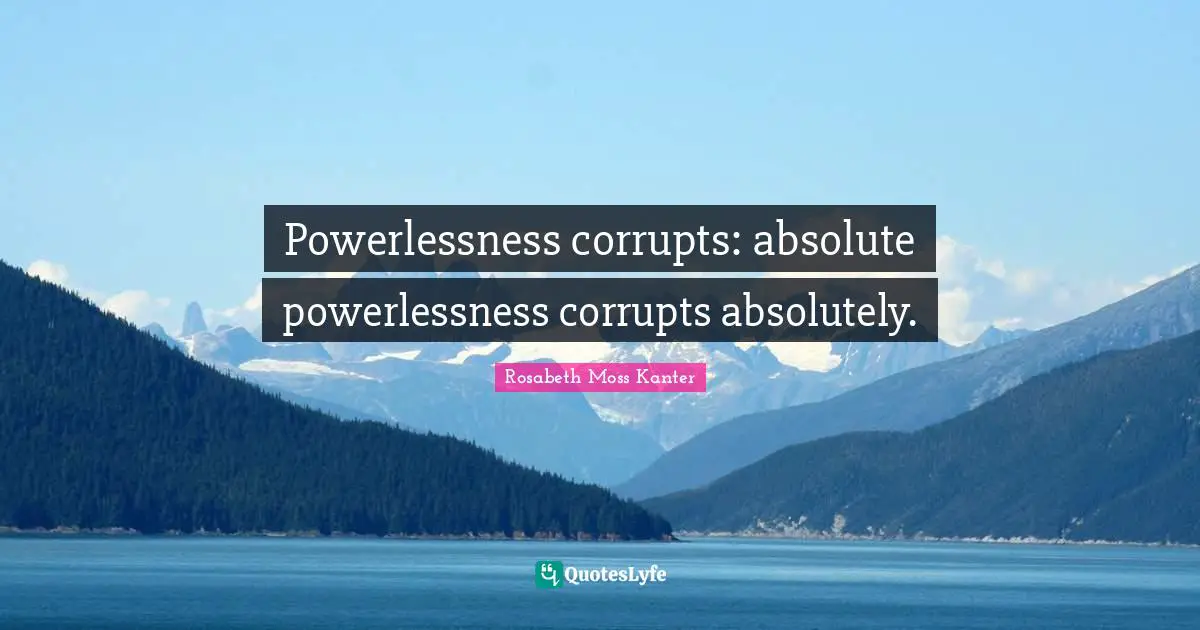 Rosabeth Moss Kanter Quotes: "Powerlessness corrupts: absolute powerlessness corrupts absolutely."