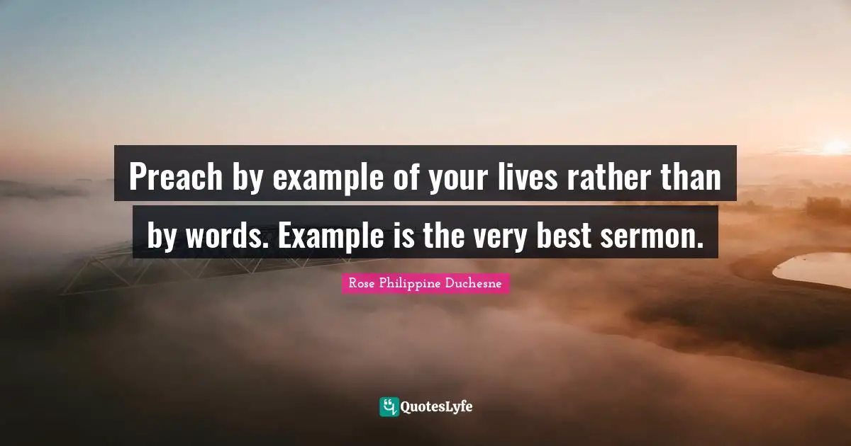 Rose Philippine Duchesne Quotes: "Preach by example of your lives rather than by words. Example is the very best sermon."