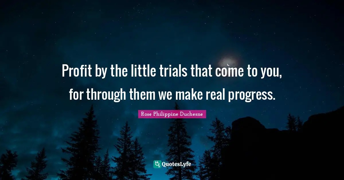 Rose Philippine Duchesne Quotes: "Profit by the little trials that come to you, for through them we make real progress."