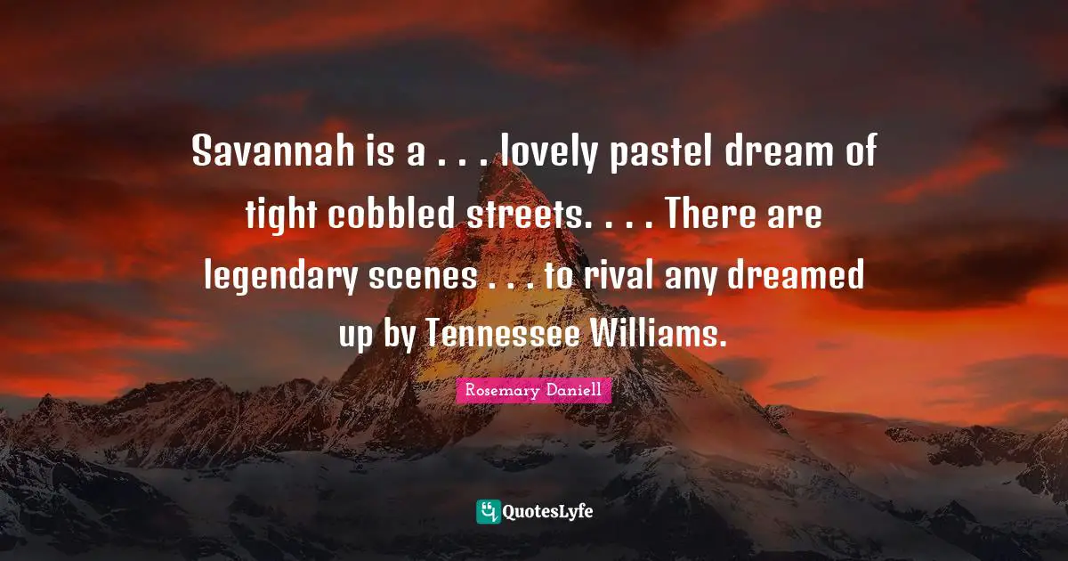 Legendary Quotes: "Savannah is a . . . lovely pastel dream of tight cobbled streets. . . . There are legendary scenes . . . to rival any dreamed up by Tennessee Williams."