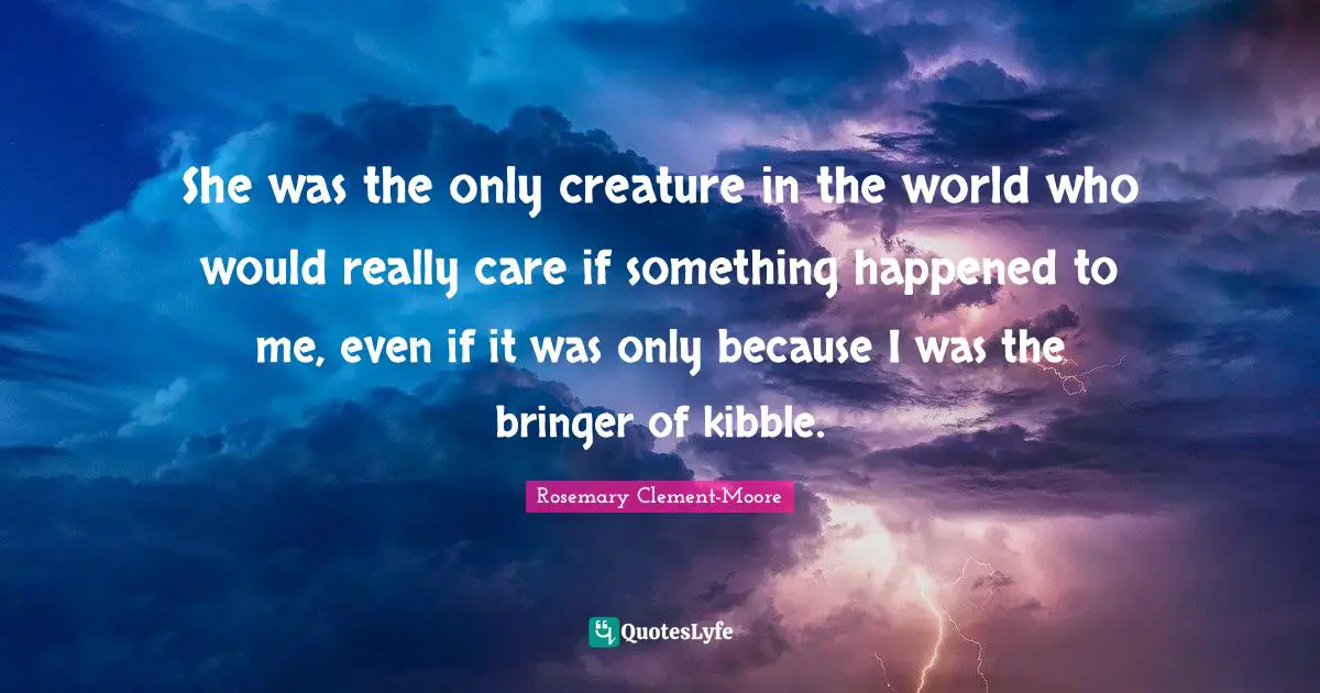 She was the only creature in the world who would really care if something happened to me, even if it was only because I was the bringer of kibble.