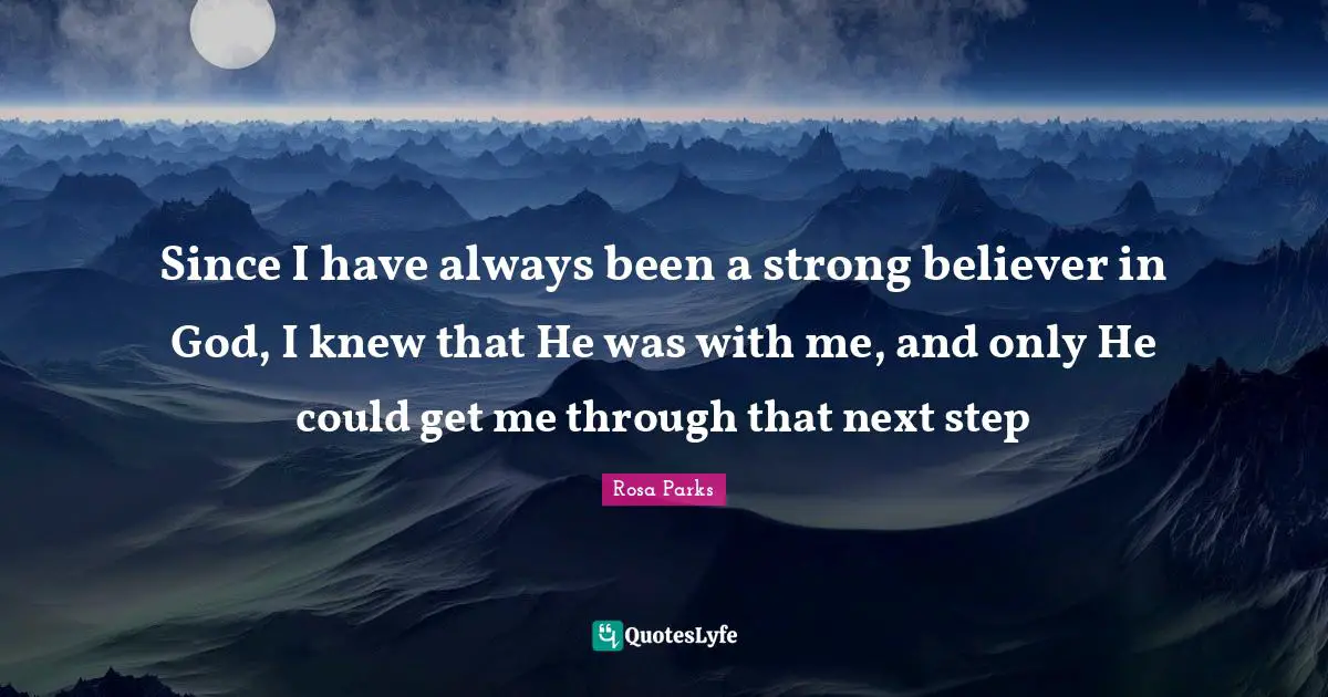 Rosa Parks Quotes: "Since I have always been a strong believer in God, I knew that He was with me, and only He could get me through that next step"