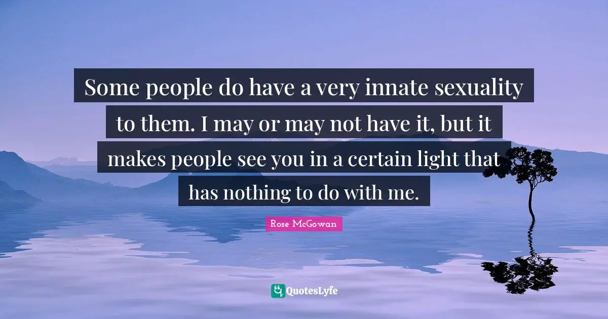 Some people do have a very innate sexuality to them. I may or may not have it, but it makes people see you in a certain light that has nothing to do with me.