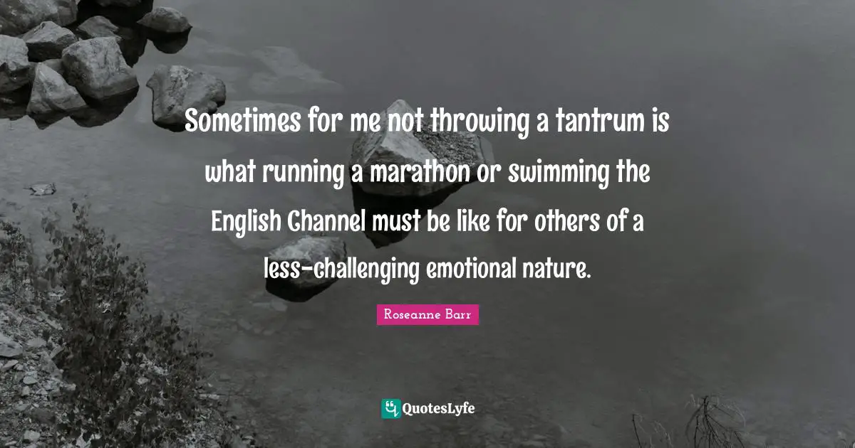 Sometimes for me not throwing a tantrum is what running a marathon or swimming the English Channel must be like for others of a less-challenging emotional nature.