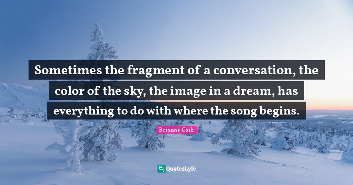Sometimes the fragment of a conversation, the color of the sky, the image in a dream, has everything to do with where the song begins.