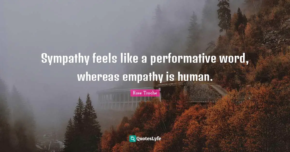 Sympathy feels like a performative word, whereas empathy is human.