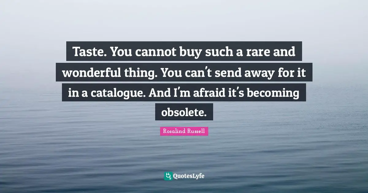 Taste. You cannot buy such a rare and wonderful thing. You can't send away for it in a catalogue. And I'm afraid it's becoming obsolete.