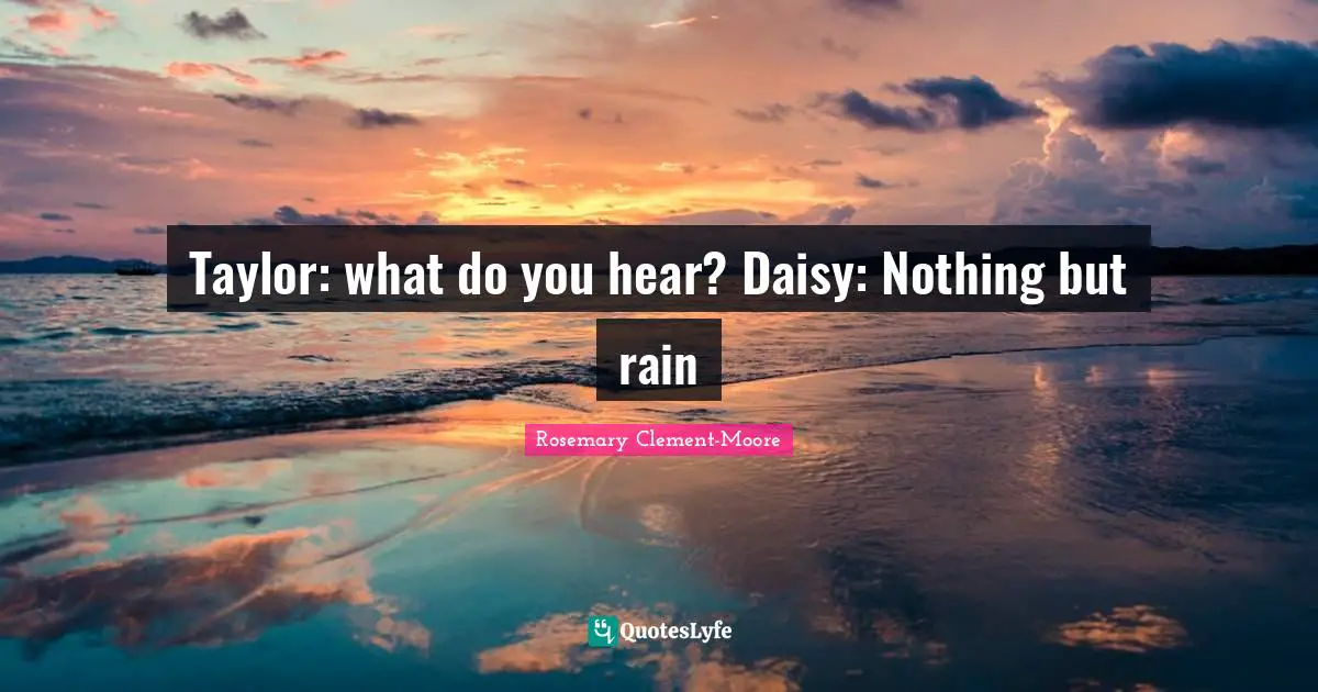 Taylor: what do you hear? Daisy: Nothing but rain