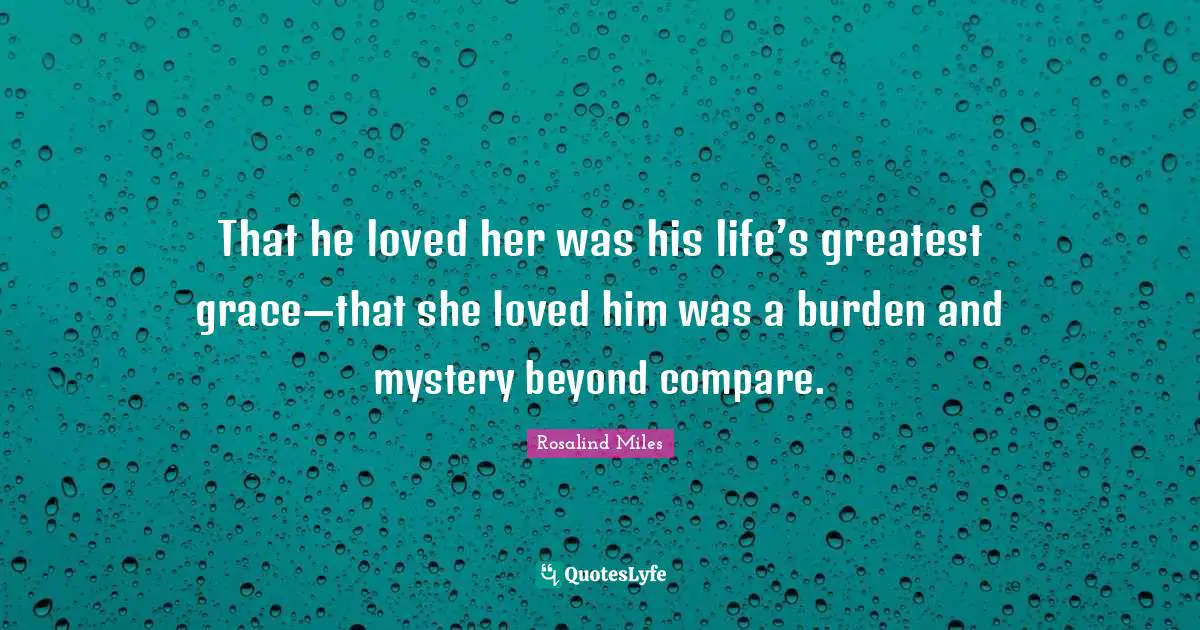 That he loved her was his life’s greatest grace—that she loved him was a burden and mystery beyond compare.