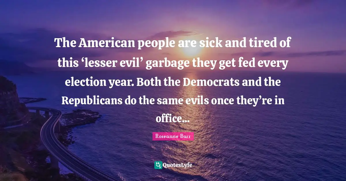 Lesser Quotes: "The American people are sick and tired of this ‘lesser evil’ garbage they get fed every election year. Both the Democrats and the Republicans do the same evils once they’re in office..."