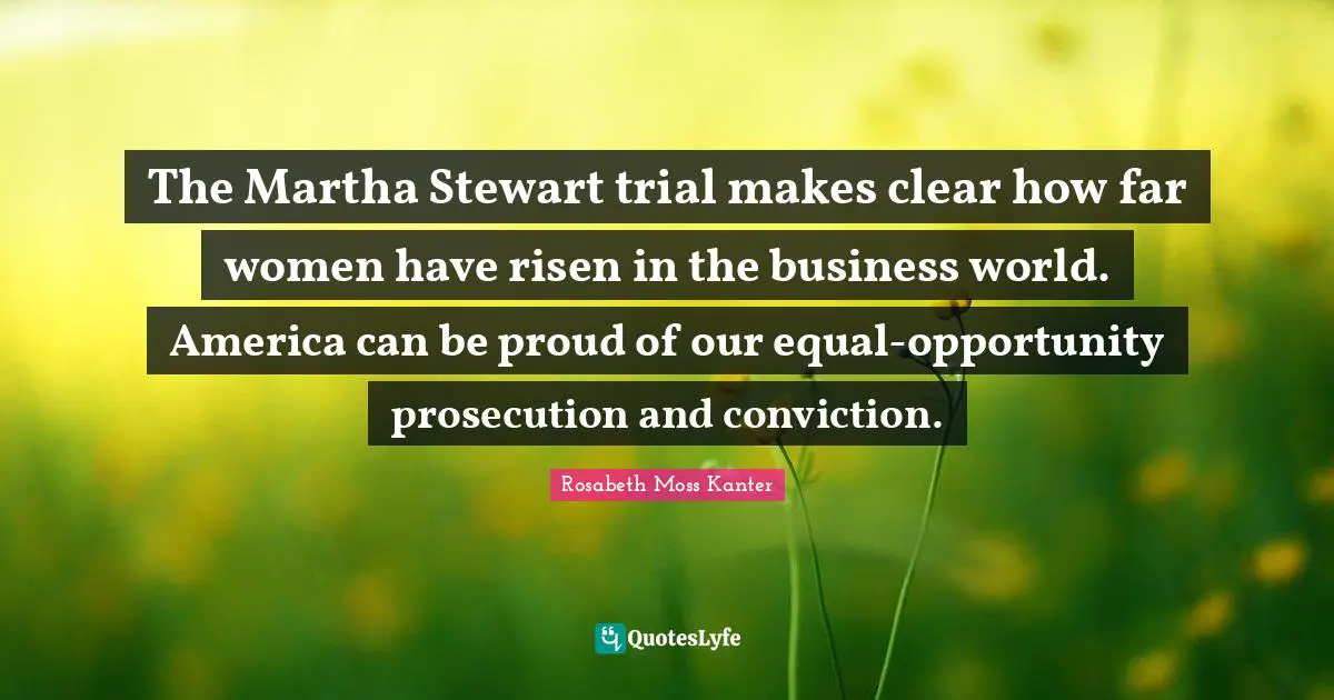 Rosabeth Moss Kanter Quotes: "The Martha Stewart trial makes clear how far women have risen in the business world. America can be proud of our equal-opportunity prosecution and conviction."
