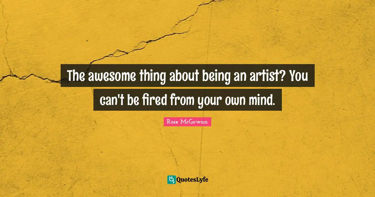 The awesome thing about being an artist? You can't be fired from your own mind.