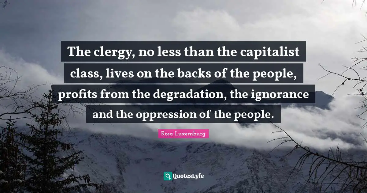 Rosa Luxemburg Quotes: "The clergy, no less than the capitalist class, lives on the backs of the people, profits from the degradation, the ignorance and the oppression of the people."
