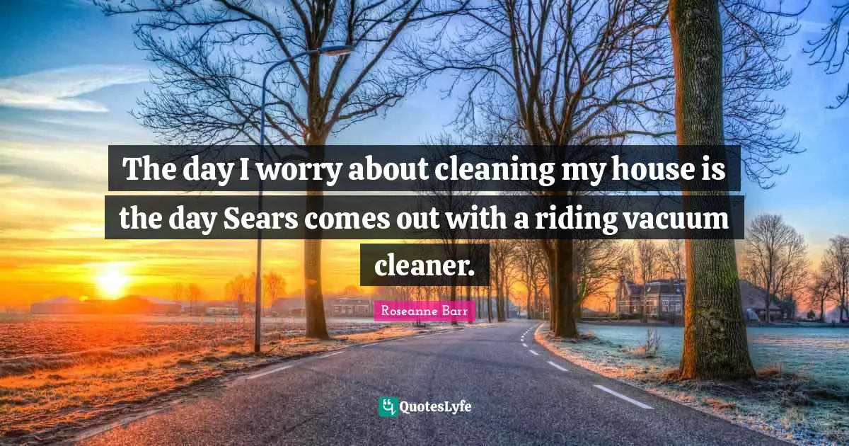 Roseanne Barr Quotes: "The day I worry about cleaning my house is the day Sears comes out with a riding vacuum cleaner."