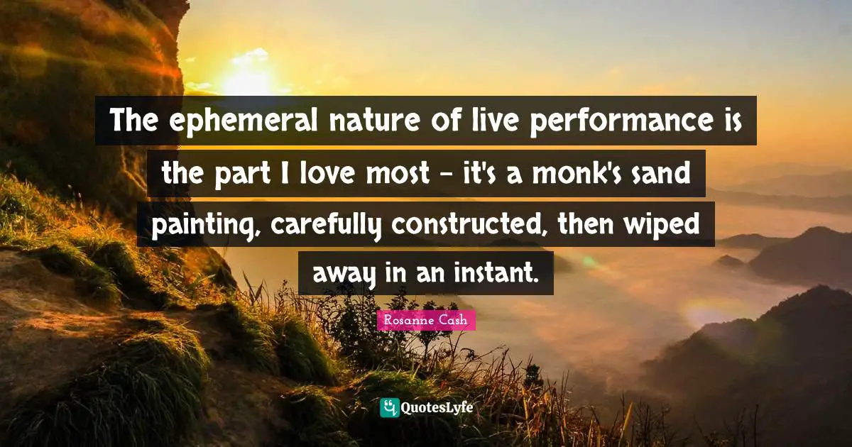 The ephemeral nature of live performance is the part I love most - it's a monk's sand painting, carefully constructed, then wiped away in an instant.