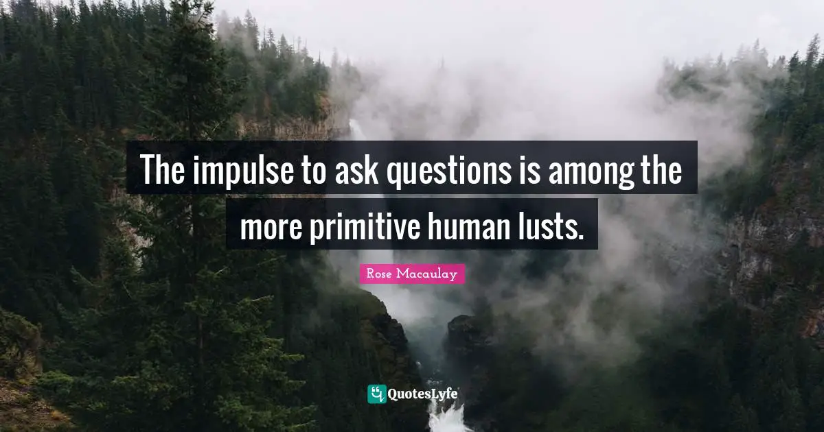 J. C. Macaulay Quotes: "The impulse to ask questions is among the more primitive human lusts."