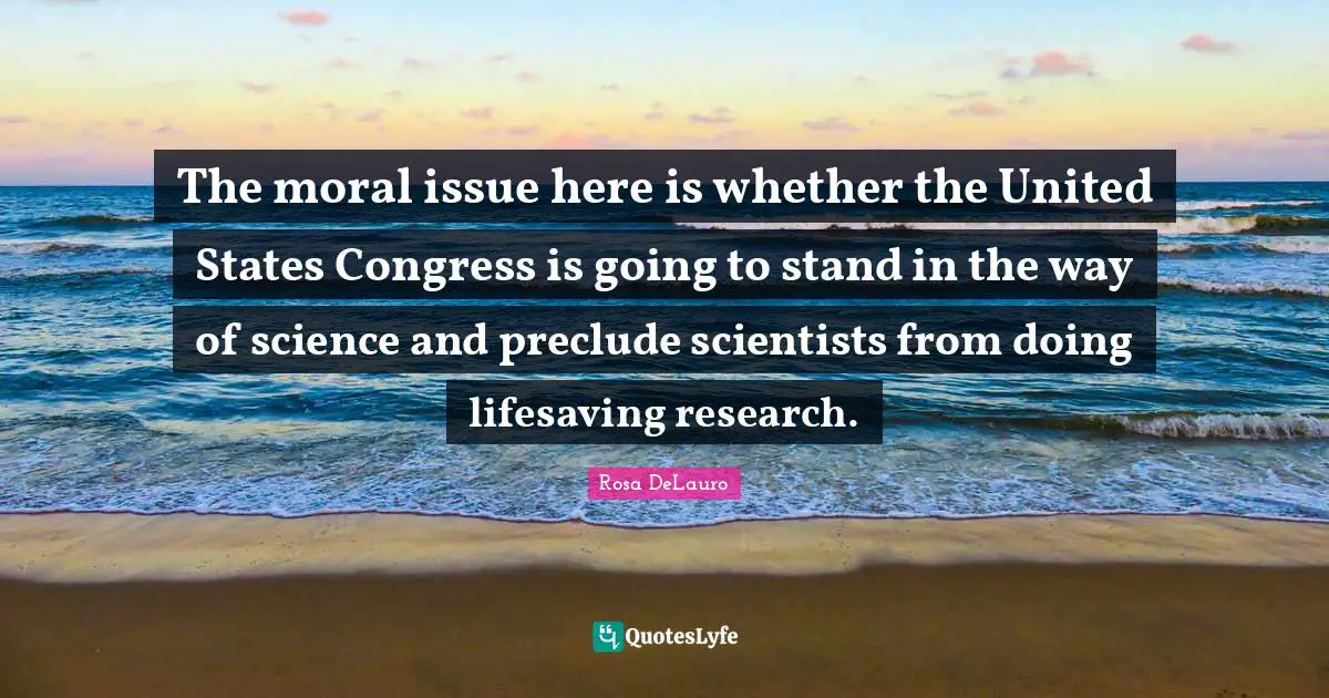 The moral issue here is whether the United States Congress is going to stand in the way of science and preclude scientists from doing lifesaving research.