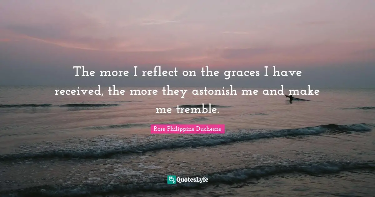 Rose Philippine Duchesne Quotes: "The more I reflect on the graces I have received, the more they astonish me and make me tremble."